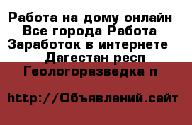 Работа на дому-онлайн - Все города Работа » Заработок в интернете   . Дагестан респ.,Геологоразведка п.